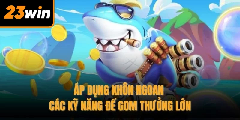 Áp dụng khôn ngoan các kỹ năng để gom thưởng lớn