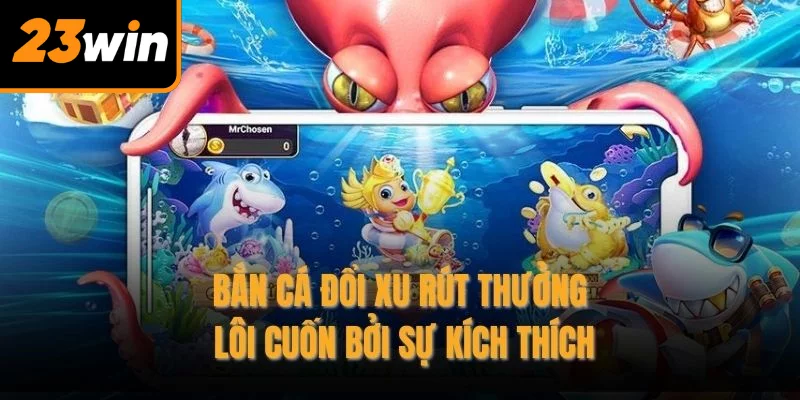 Bắn cá đổi xu rút thưởng lôi cuốn bởi sự kích thích