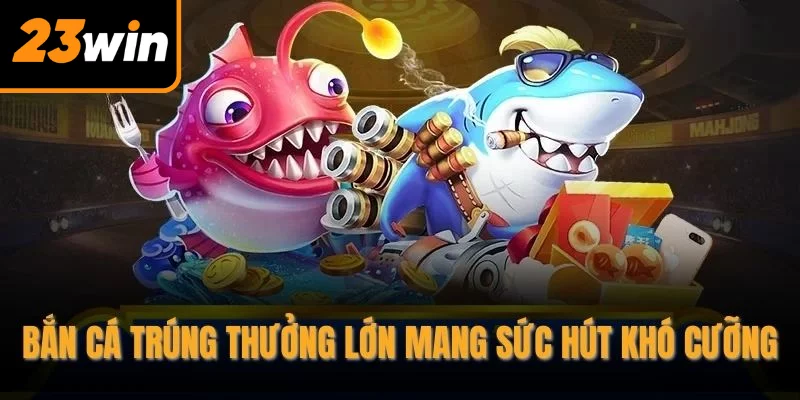 Bắn cá trúng thưởng lớn mang sức hút khó cưỡng