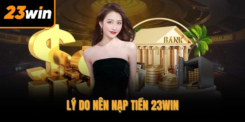 Lý do nên nạp tiền 23WIN