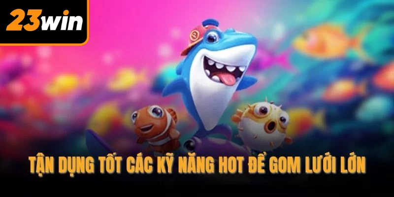 Tận dụng tốt các kỹ năng hot để gom lưới lớn