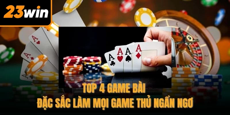 Top 4 game bài đặc sắc làm mọi game thủ ngẩn ngơ