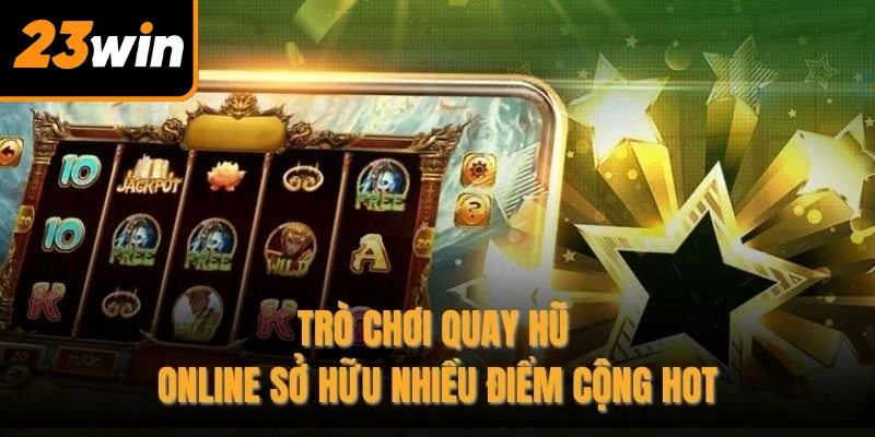 Trò chơi quay hũ online sở hữu nhiều điểm cộng hot