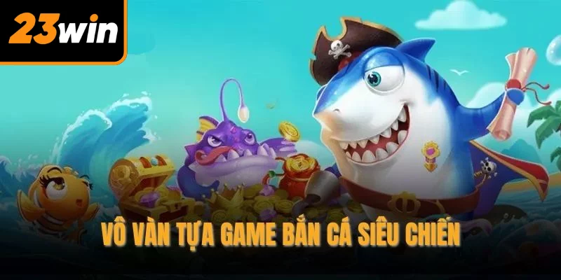Vô vàn tựa game bắn cá siêu chiến